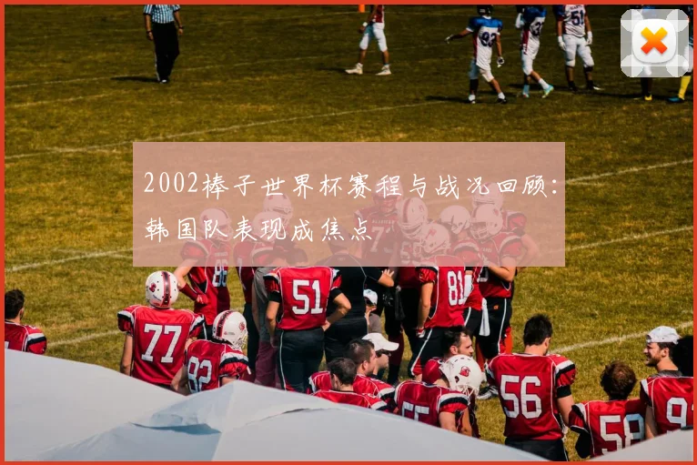 2002棒子世界杯赛程与战况回顾：韩国队表现成焦点