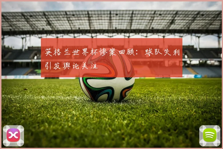 英格兰世界杯惨案回顾:球队失利引发舆论关注