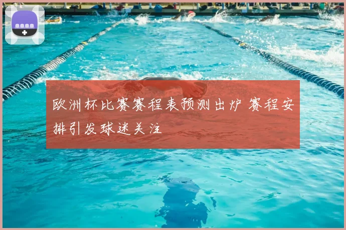 欧洲杯比赛赛程表预测出炉 赛程安排引发球迷关注
