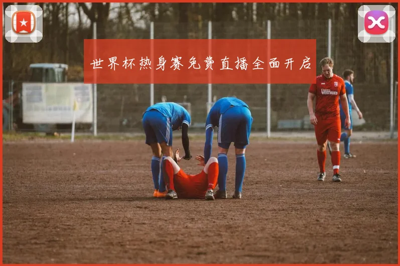世界杯热身赛免费直播全面开启