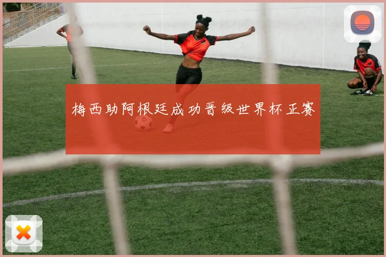 梅西助阿根廷成功晋级世界杯正赛