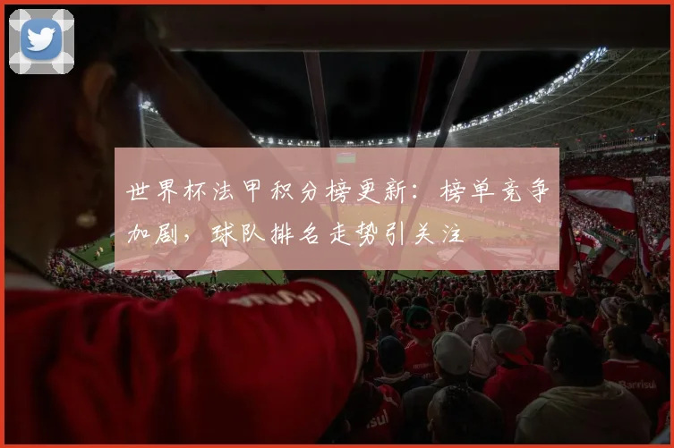 世界杯法甲积分榜更新:榜单竞争加剧,球队排名走势引关注