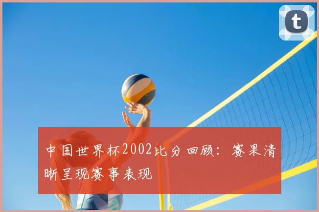 中国世界杯2002比分回顾:赛果清晰呈现赛事表现