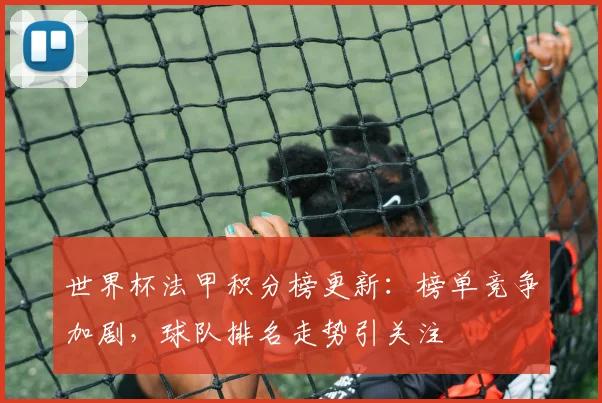 世界杯法甲积分榜更新：榜单竞争加剧，球队排名走势引关注