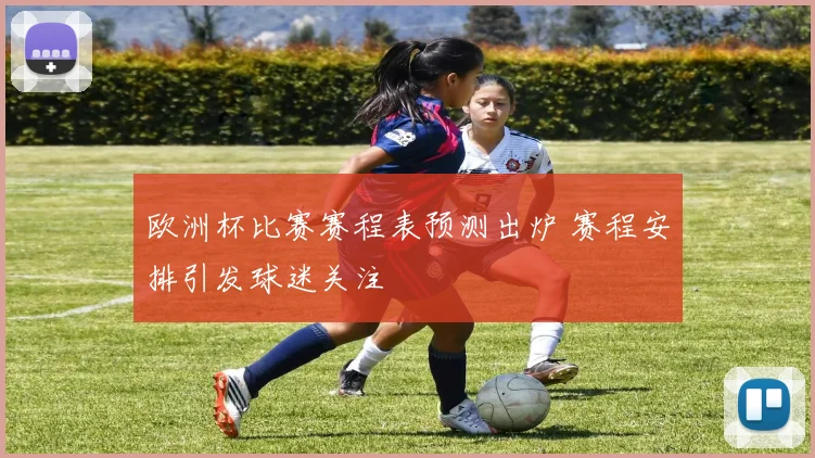 欧洲杯比赛赛程表预测出炉 赛程安排引发球迷关注