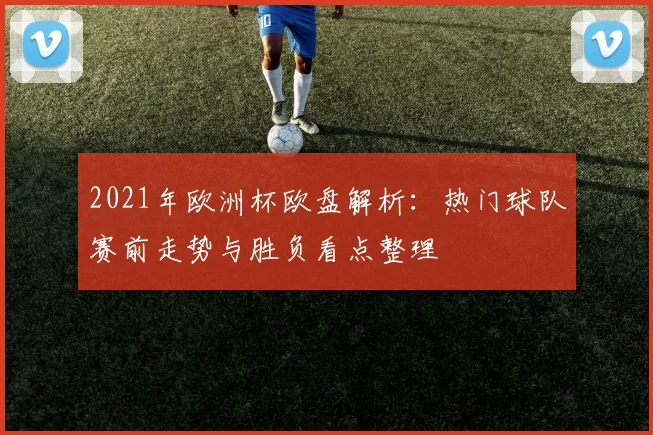 2021年欧洲杯欧盘解析:热门球队赛前走势与胜负看点整理