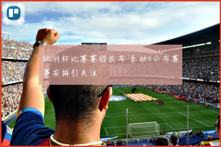 欧洲杯比赛赛程发布 乐动a公布赛事安排引关注