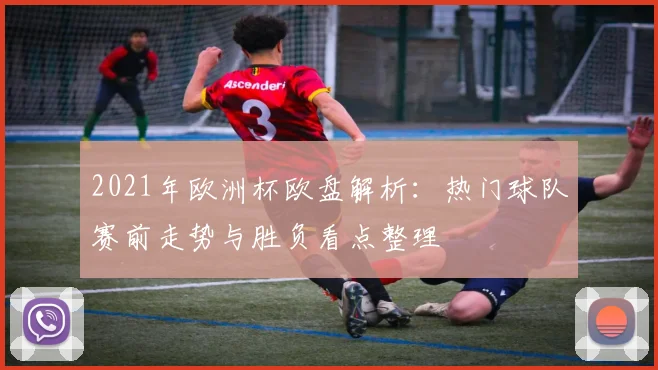 2021年欧洲杯欧盘解析：热门球队赛前走势与胜负看点整理