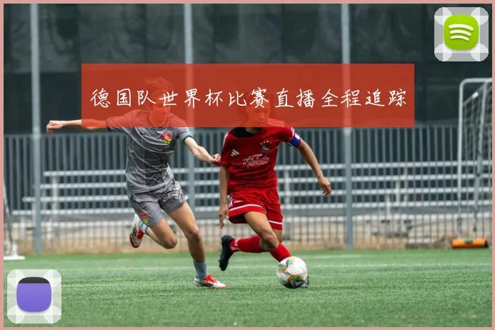德国队世界杯比赛直播全程追踪