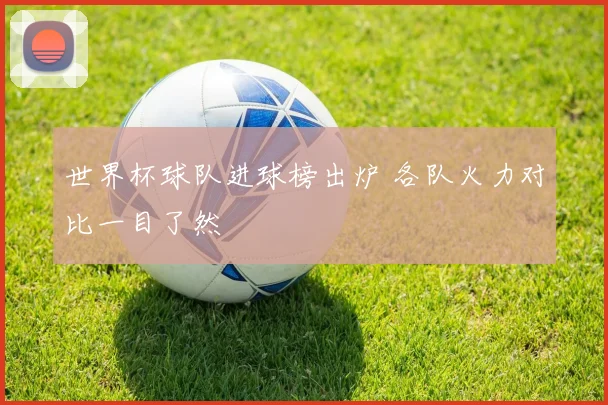世界杯球队进球榜出炉 各队火力对比一目了然