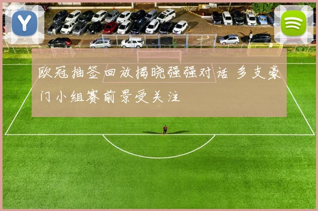 欧冠抽签回放揭晓强强对话 多支豪门小组赛前景受关注