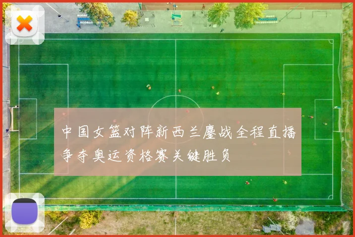 中国女篮对阵新西兰鏖战全程直播争夺奥运资格赛关键胜负