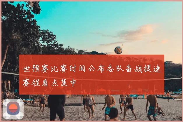 世预赛比赛时间公布各队备战提速赛程看点集中
