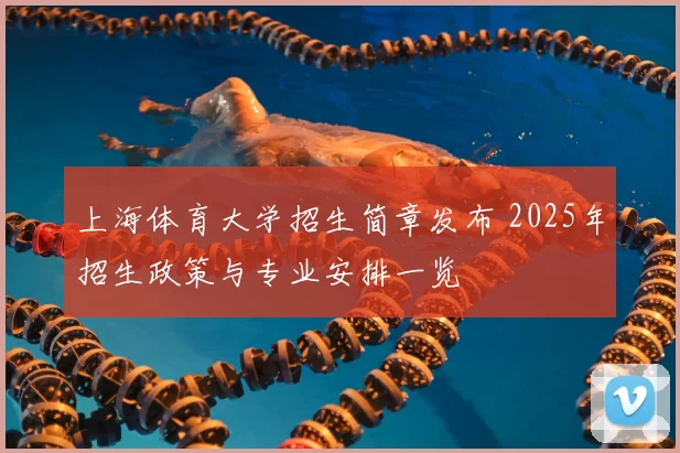 上海体育大学招生简章发布 2025年招生政策与专业安排一览