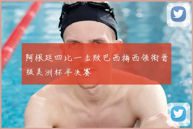 阿根廷四比一击败巴西梅西领衔晋级美洲杯半决赛