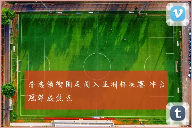 李浩领衔国足闯入亚洲杯决赛 冲击冠军成焦点