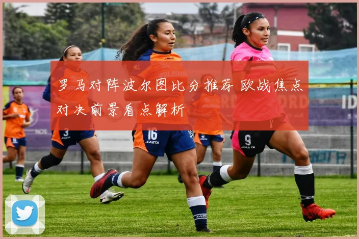 罗马对阵波尔图比分推荐 欧战焦点对决前景看点解析