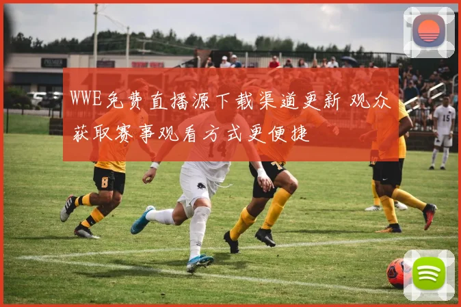 WWE免费直播源下载渠道更新 观众获取赛事观看方式更便捷