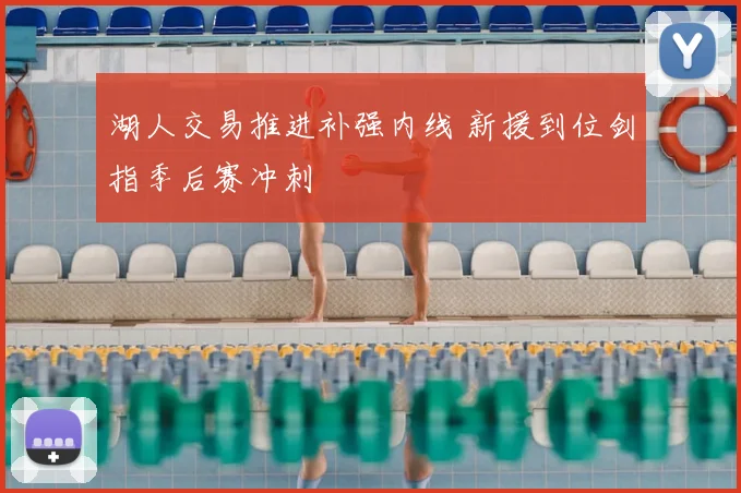 湖人交易推进补强内线 新援到位剑指季后赛冲刺