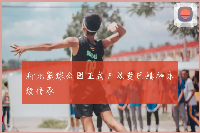 科比篮球公园正式开放曼巴精神永续传承