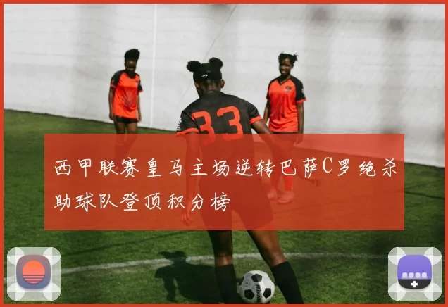 西甲联赛皇马主场逆转巴萨C罗绝杀助球队登顶积分榜