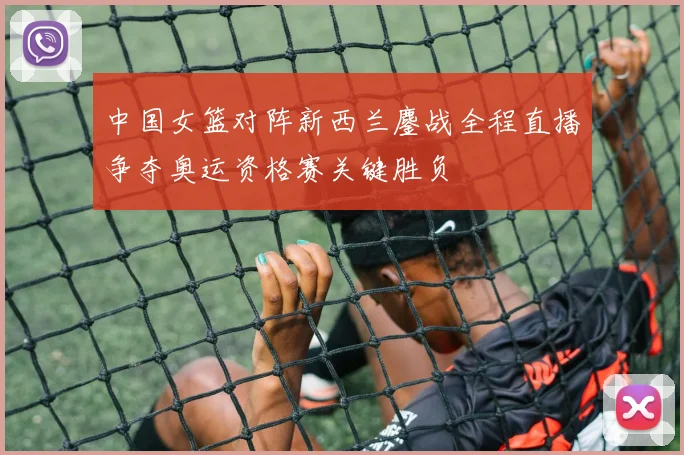 中国女篮对阵新西兰鏖战全程直播争夺奥运资格赛关键胜负