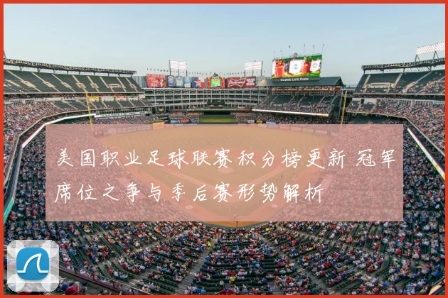 美国职业足球联赛积分榜更新 冠军席位之争与季后赛形势解析