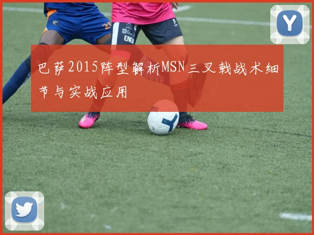 巴萨2015阵型解析MSN三叉戟战术细节与实战应用