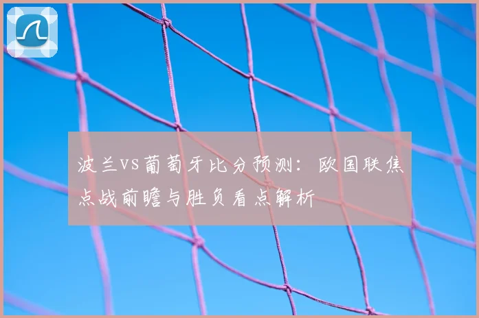 波兰vs葡萄牙比分预测：欧国联焦点战前瞻与胜负看点解析