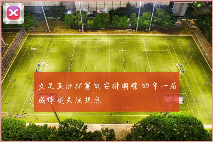 女足亚洲杯赛制安排明确 四年一届成球迷关注焦点