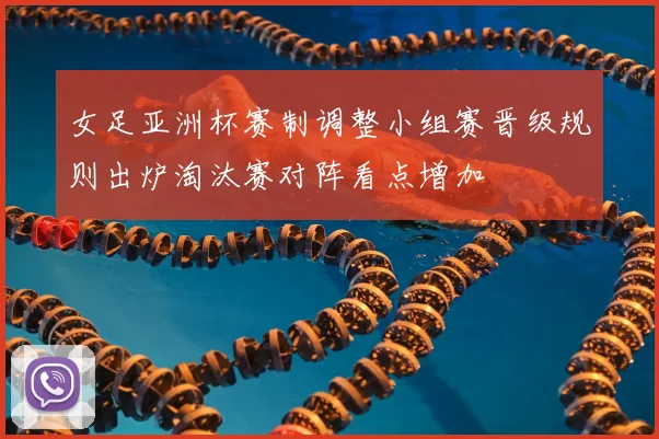 女足亚洲杯赛制调整小组赛晋级规则出炉淘汰赛对阵看点增加