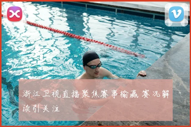 浙江卫视直播聚焦赛事输赢 赛况解读引关注