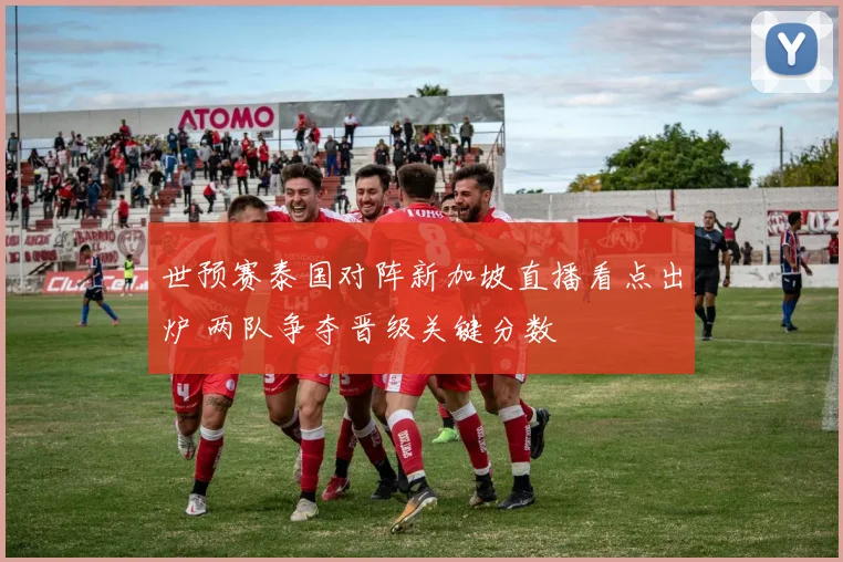 世预赛泰国对阵新加坡直播看点出炉 两队争夺晋级关键分数