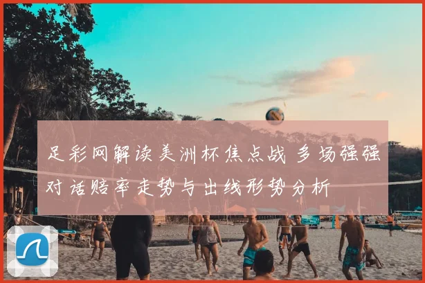 足彩网解读美洲杯焦点战 多场强强对话赔率走势与出线形势分析
