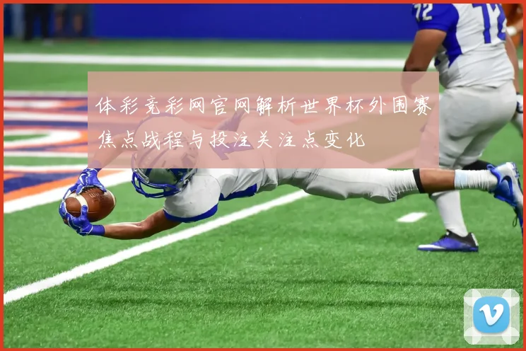 体彩竞彩网官网解析世界杯外围赛焦点战程与投注关注点变化