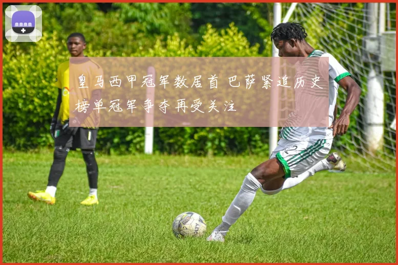 皇马西甲冠军数居首 巴萨紧追历史榜单冠军争夺再受关注