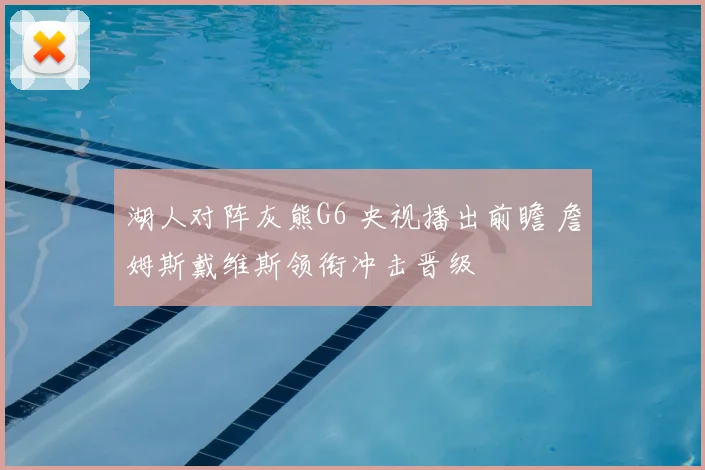 湖人对阵灰熊G6 央视播出前瞻 詹姆斯戴维斯领衔冲击晋级