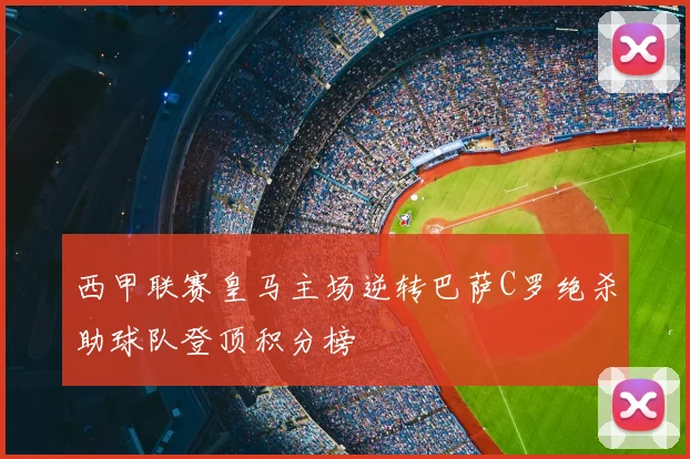 西甲联赛皇马主场逆转巴萨C罗绝杀助球队登顶积分榜