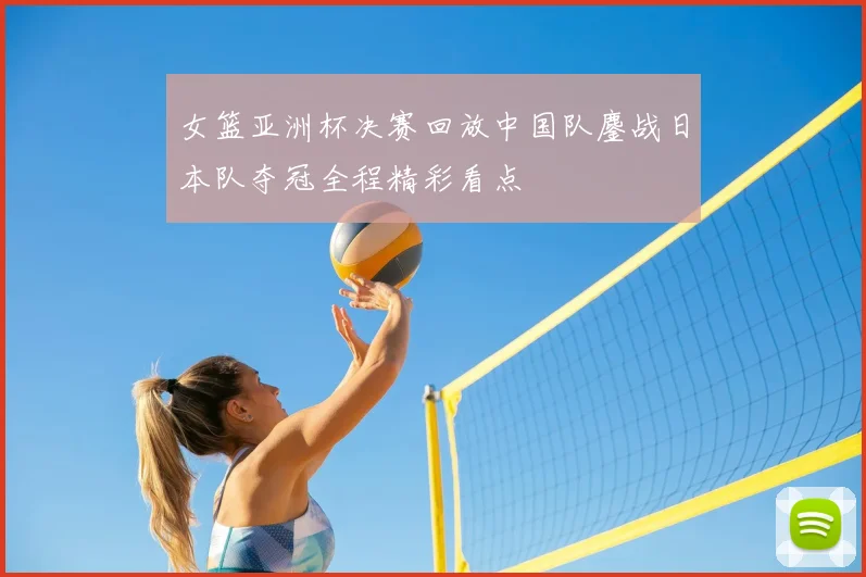 女篮亚洲杯决赛回放中国队鏖战日本队夺冠全程精彩看点