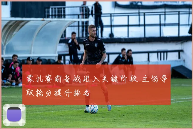 蒙扎赛前备战进入关键阶段 主场争取抢分提升排名