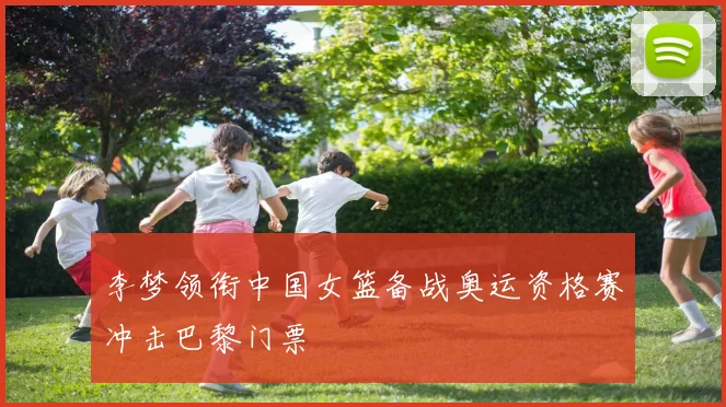 李梦领衔中国女篮备战奥运资格赛冲击巴黎门票