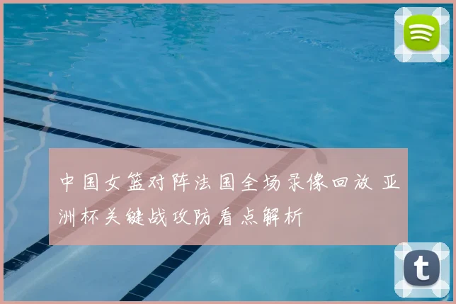 中国女篮对阵法国全场录像回放 亚洲杯关键战攻防看点解析