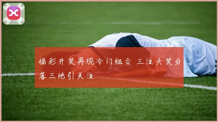 福彩开奖再现冷门组合 三注头奖分落三地引关注