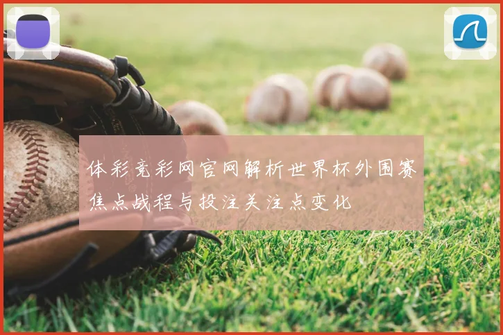 体彩竞彩网官网解析世界杯外围赛焦点战程与投注关注点变化
