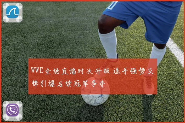 WWE全场直播对决升级 选手强势交锋引爆后续冠军争夺