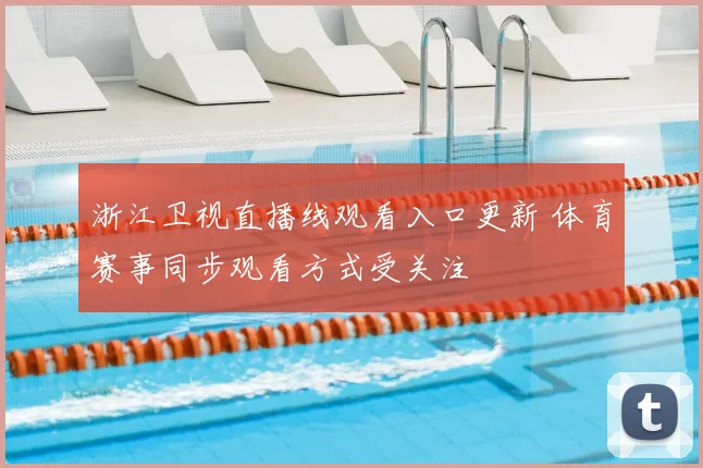 浙江卫视直播线观看入口更新 体育赛事同步观看方式受关注