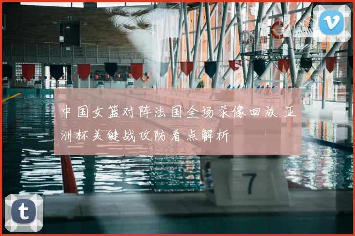 中国女篮对阵法国全场录像回放 亚洲杯关键战攻防看点解析