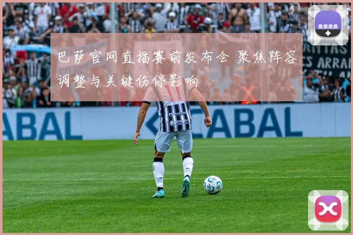 巴萨官网直播赛前发布会 聚焦阵容调整与关键伤停影响