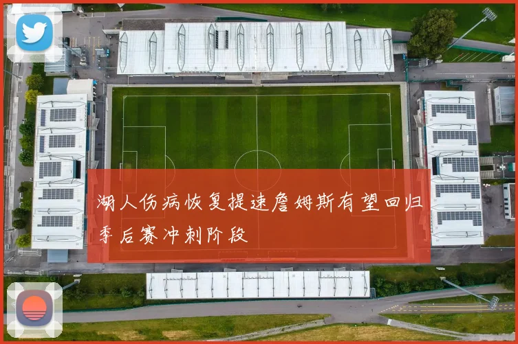 湖人伤病恢复提速詹姆斯有望回归季后赛冲刺阶段