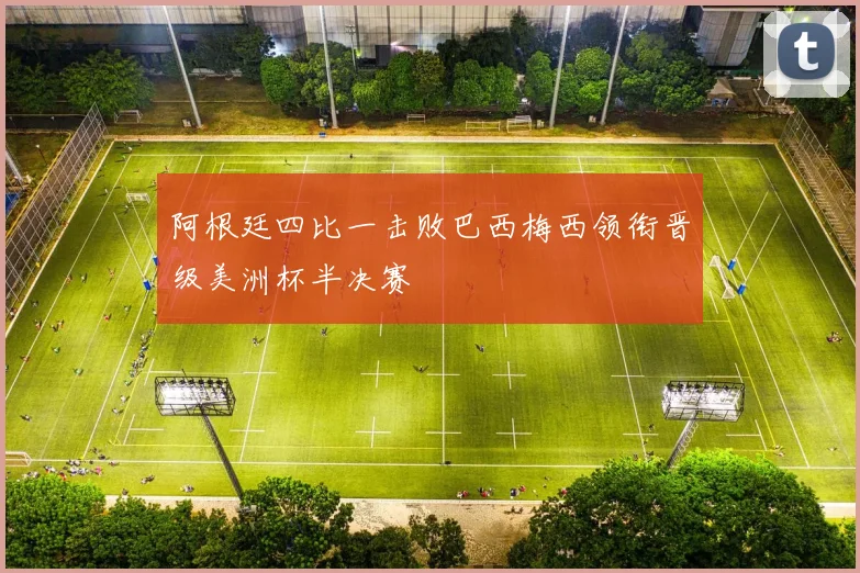 阿根廷四比一击败巴西梅西领衔晋级美洲杯半决赛
